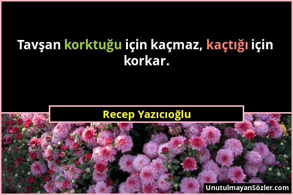 Recep Yazıcıoğlu - Tavşan korktuğu için kaçmaz, kaçtığı için korkar....