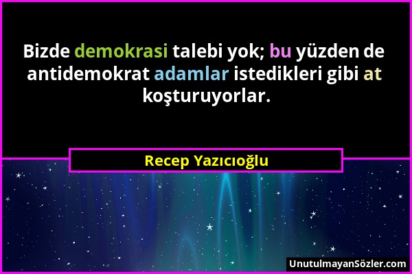 Recep Yazıcıoğlu - Bizde demokrasi talebi yok; bu yüzden de antidemokrat adamlar istedikleri gibi at koşturuyorlar....