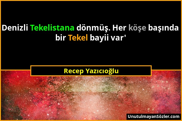 Recep Yazıcıoğlu - Denizli Tekelistana dönmüş. Her köşe başında bir Tekel bayii var'...