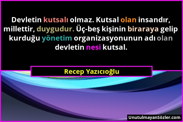 Recep Yazıcıoğlu - Devletin kutsalı olmaz. Kutsal olan insandır, millettir, duygudur. Üç-beş kişinin biraraya gelip kurduğu yönetim organizasyonunun a...