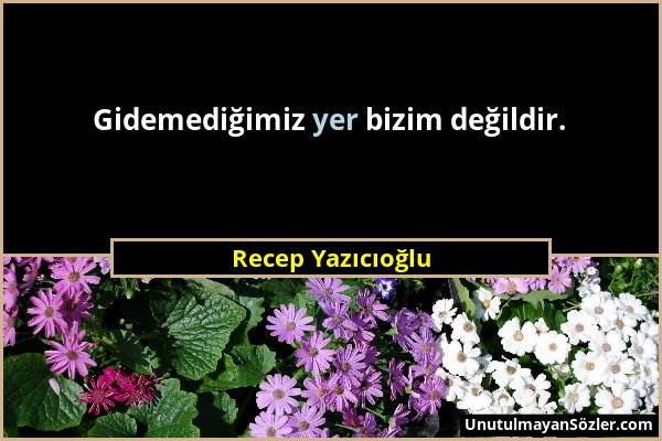 Recep Yazıcıoğlu - Gidemediğimiz yer bizim değildir....