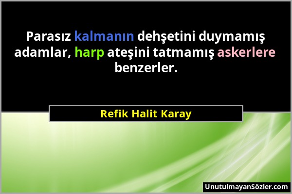 Refik Halit Karay - Parasız kalmanın dehşetini duymamış adamlar, harp ateşini tatmamış askerlere benzerler....