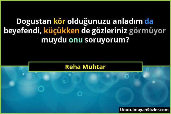 Reha Muhtar - Dogustan kör olduğunuzu anladım da beyefendi, küçükken de gözleriniz görmüyor muydu onu soruyorum?...