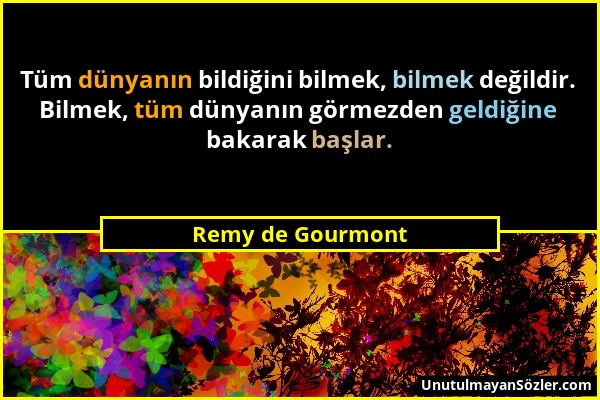 Remy de Gourmont - Tüm dünyanın bildiğini bilmek, bilmek değildir. Bilmek, tüm dünyanın görmezden geldiğine bakarak başlar....