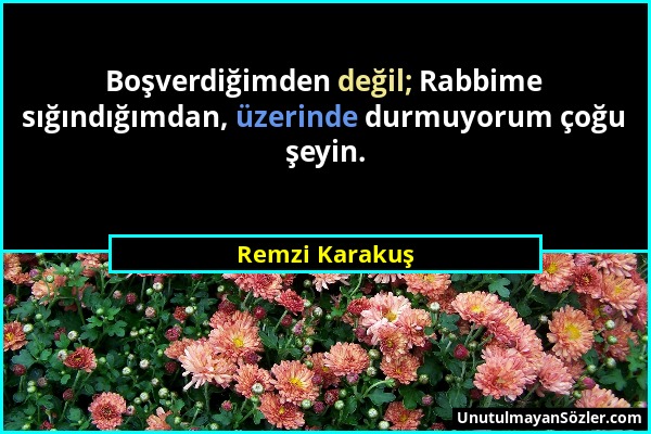 Remzi Karakuş - Boşverdiğimden değil; Rabbime sığındığımdan, üzerinde durmuyorum çoğu şeyin....