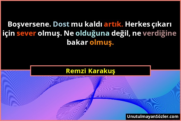 Remzi Karakuş - Boşversene. Dost mu kaldı artık. Herkes çıkarı için sever olmuş. Ne olduğuna değil, ne verdiğine bakar olmuş....