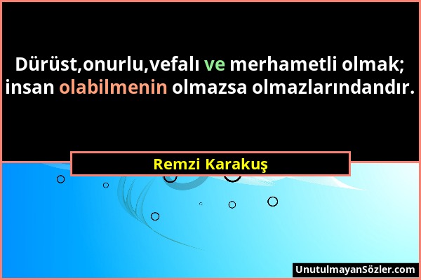 Remzi Karakuş - Dürüst,onurlu,vefalı ve merhametli olmak; insan olabilmenin olmazsa olmazlarındandır....