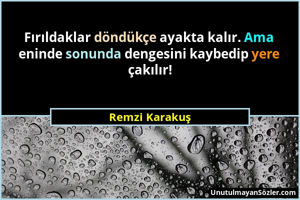 Remzi Karakuş - Fırıldaklar döndükçe ayakta kalır. Ama eninde sonunda dengesini kaybedip yere çakılır!...