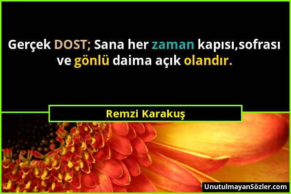 Remzi Karakuş - Gerçek DOST; Sana her zaman kapısı,sofrası ve gönlü daima açık olandır....