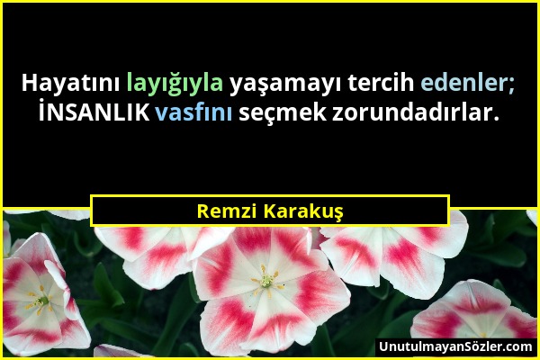 Remzi Karakuş - Hayatını layığıyla yaşamayı tercih edenler; İNSANLIK vasfını seçmek zorundadırlar....