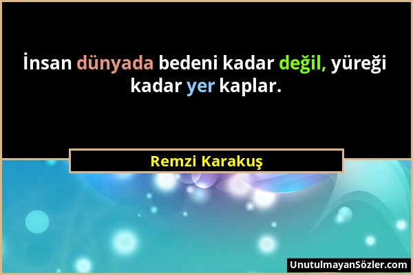 Remzi Karakuş - İnsan dünyada bedeni kadar değil, yüreği kadar yer kaplar....