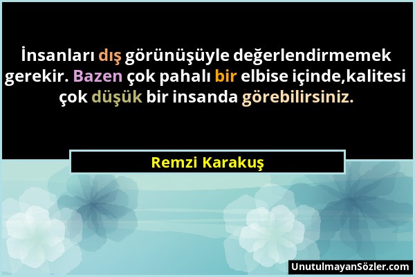 Remzi Karakuş - İnsanları dış görünüşüyle değerlendirmemek gerekir. Bazen çok pahalı bir elbise içinde,kalitesi çok düşük bir insanda görebilirsiniz....