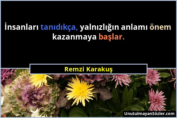 Remzi Karakuş - İnsanları tanıdıkça, yalnızlığın anlamı önem kazanmaya başlar....