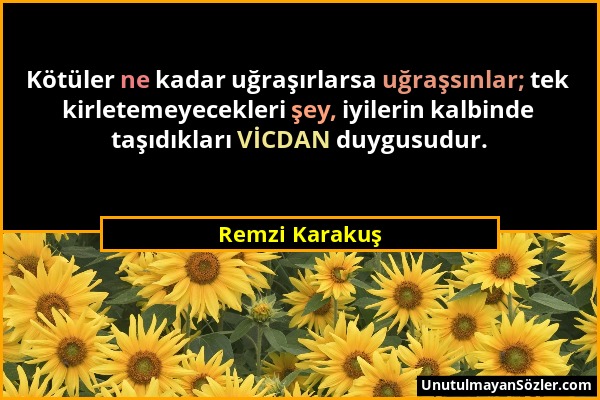 Remzi Karakuş - Kötüler ne kadar uğraşırlarsa uğraşsınlar; tek kirletemeyecekleri şey, iyilerin kalbinde taşıdıkları VİCDAN duygusudur....