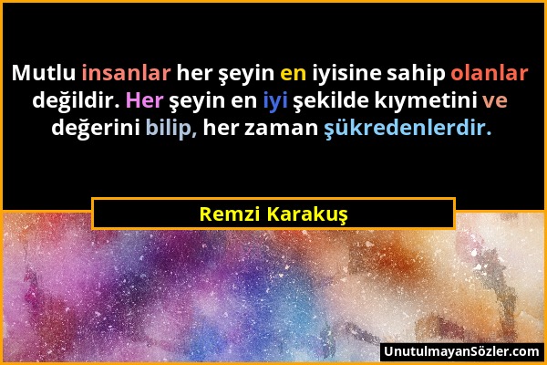 Remzi Karakuş - Mutlu insanlar her şeyin en iyisine sahip olanlar değildir. Her şeyin en iyi şekilde kıymetini ve değerini bilip, her zaman şükredenle...