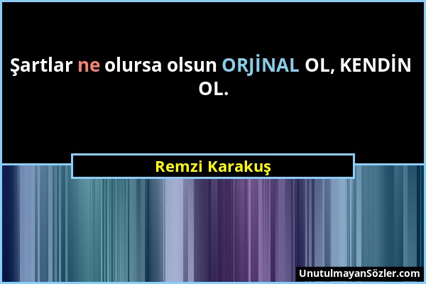 Remzi Karakuş - Şartlar ne olursa olsun ORJİNAL OL, KENDİN OL....