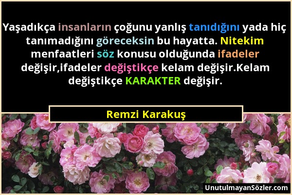 Remzi Karakuş - Yaşadıkça insanların çoğunu yanlış tanıdığını yada hiç tanımadığını göreceksin bu hayatta. Nitekim menfaatleri söz konusu olduğunda if...