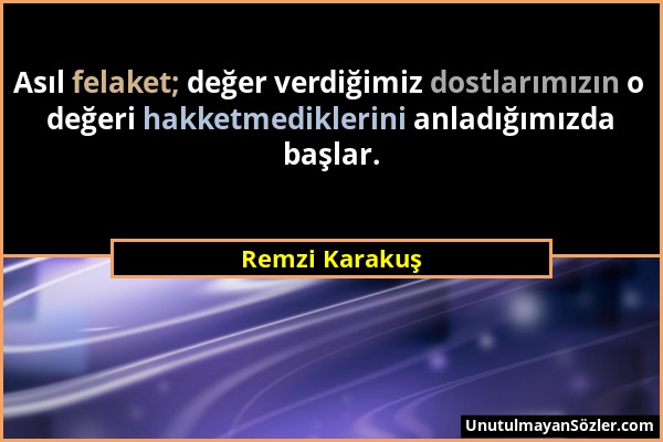 Remzi Karakuş - Asıl felaket; değer verdiğimiz dostlarımızın o değeri hakketmediklerini anladığımızda başlar....