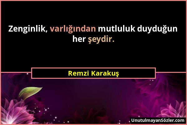 Remzi Karakuş - Zenginlik, varlığından mutluluk duyduğun her şeydir....