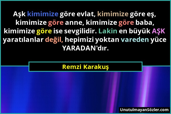 Remzi Karakuş - Aşk kimimize göre evlat, kimimize göre eş, kimimize göre anne, kimimize göre baba, kimimize göre ise sevgilidir. Lakin en büyük AŞK ya...