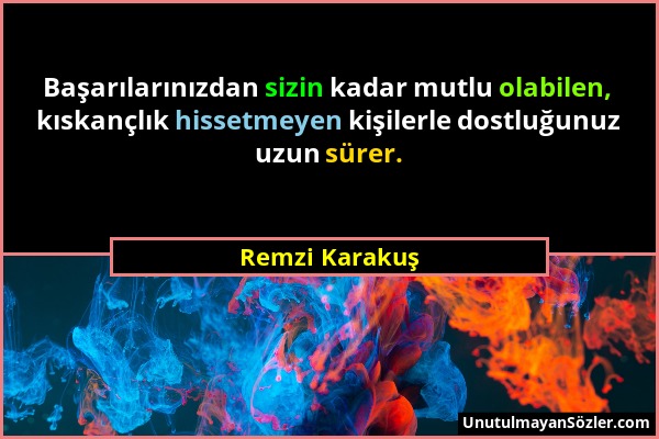 Remzi Karakuş - Başarılarınızdan sizin kadar mutlu olabilen, kıskançlık hissetmeyen kişilerle dostluğunuz uzun sürer....