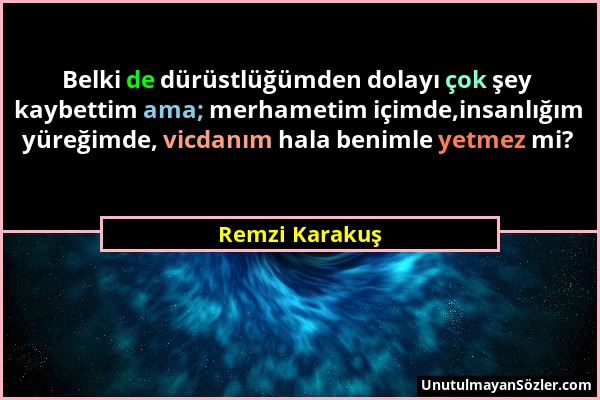 Remzi Karakuş - Belki de dürüstlüğümden dolayı çok şey kaybettim ama; merhametim içimde,insanlığım yüreğimde, vicdanım hala benimle yetmez mi?...