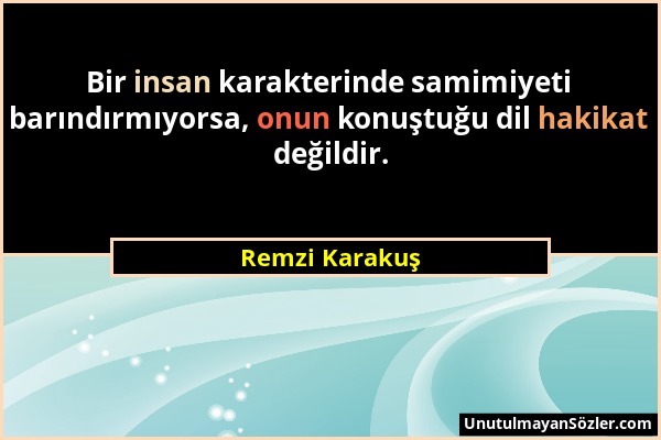 Remzi Karakuş - Bir insan karakterinde samimiyeti barındırmıyorsa, onun konuştuğu dil hakikat değildir....