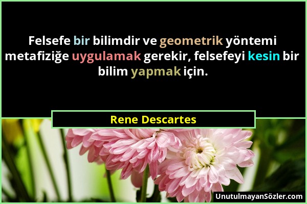 Rene Descartes - Felsefe bir bilimdir ve geometrik yöntemi metafiziğe uygulamak gerekir, felsefeyi kesin bir bilim yapmak için....