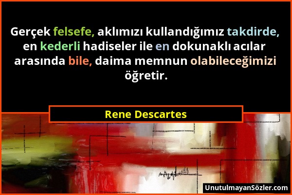 Rene Descartes - Gerçek felsefe, aklımızı kullandığımız takdirde, en kederli hadiseler ile en dokunaklı acılar arasında bile, daima memnun olabileceği...