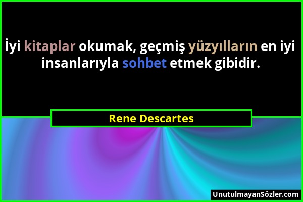 Rene Descartes - İyi kitaplar okumak, geçmiş yüzyılların en iyi insanlarıyla sohbet etmek gibidir....