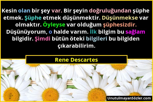 Rene Descartes - Kesin olan bir şey var. Bir şeyin doğruluğundan şüphe etmek. Şüphe etmek düşünmektir. Düşünmekse var olmaktır. Öyleyse var olduğum şü...