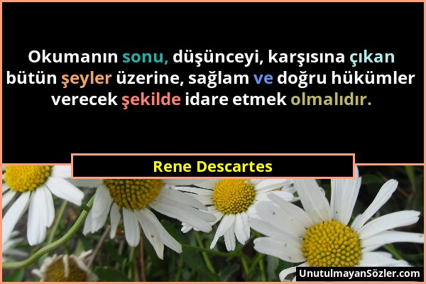 Rene Descartes - Okumanın sonu, düşünceyi, karşısına çıkan bütün şeyler üzerine, sağlam ve doğru hükümler verecek şekilde idare etmek olmalıdır....