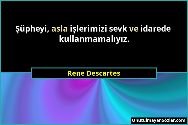 Rene Descartes - Şüpheyi, asla işlerimizi sevk ve idarede kullanmamalıyız....