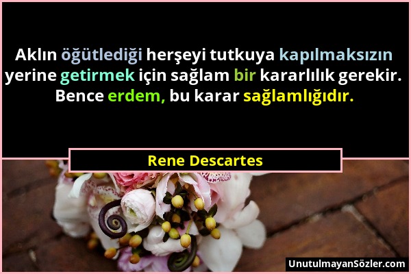 Rene Descartes - Aklın öğütlediği herşeyi tutkuya kapılmaksızın yerine getirmek için sağlam bir kararlılık gerekir. Bence erdem, bu karar sağlamlığıdı...