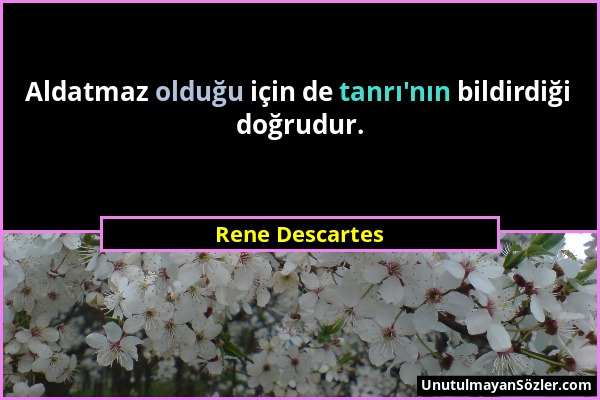 Rene Descartes - Aldatmaz olduğu için de tanrı'nın bildirdiği doğrudur....