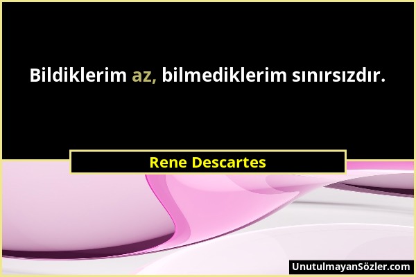 Rene Descartes - Bildiklerim az, bilmediklerim sınırsızdır....