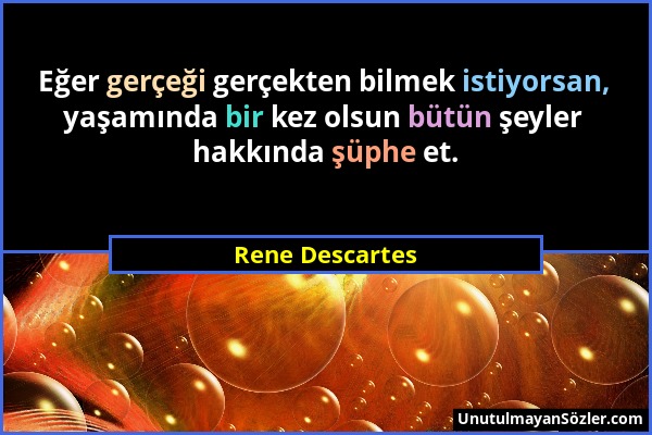 Rene Descartes - Eğer gerçeği gerçekten bilmek istiyorsan, yaşamında bir kez olsun bütün şeyler hakkında şüphe et....