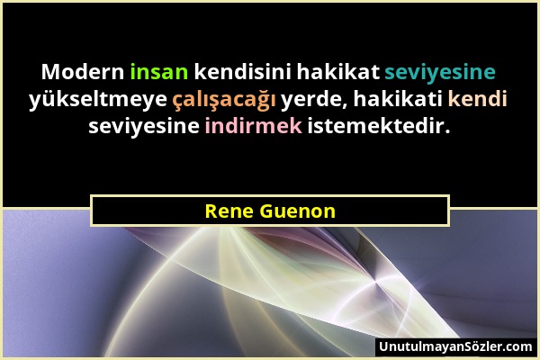 Rene Guenon - Modern insan kendisini hakikat seviyesine yükseltmeye çalışacağı yerde, hakikati kendi seviyesine indirmek istemektedir....