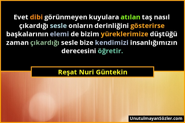 Reşat Nuri Güntekin - Evet dibi görünmeyen kuyulara atılan taş nasıl çıkardığı sesle onların derinliğini gösterirse başkalarının elemi de bizim yürekl...