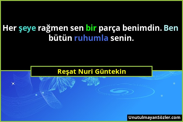 Reşat Nuri Güntekin - Her şeye rağmen sen bir parça benimdin. Ben bütün ruhumla senin....