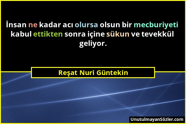 Reşat Nuri Güntekin - İnsan ne kadar acı olursa olsun bir mecburiyeti kabul ettikten sonra içine sükun ve tevekkül geliyor....