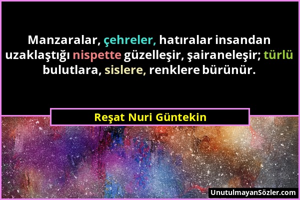 Reşat Nuri Güntekin - Manzaralar, çehreler, hatıralar insandan uzaklaştığı nispette güzelleşir, şairaneleşir; türlü bulutlara, sislere, renklere bürün...