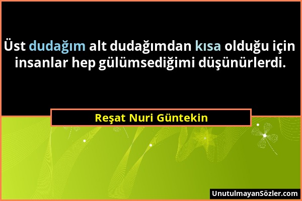 Reşat Nuri Güntekin - Üst dudağım alt dudağımdan kısa olduğu için insanlar hep gülümsediğimi düşünürlerdi....