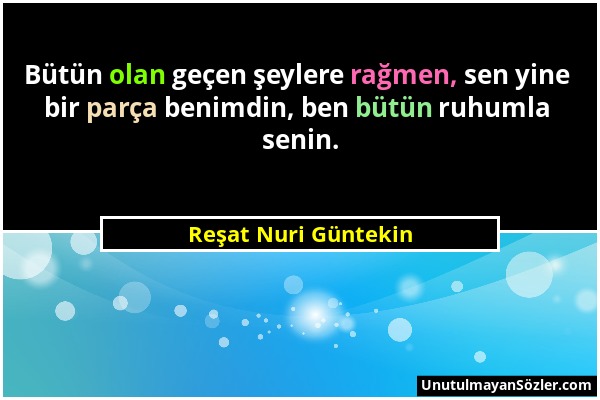 Reşat Nuri Güntekin - Bütün olan geçen şeylere rağmen, sen yine bir parça benimdin, ben bütün ruhumla senin....