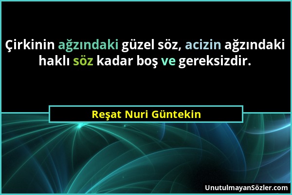 Reşat Nuri Güntekin - Çirkinin ağzındaki güzel söz, acizin ağzındaki haklı söz kadar boş ve gereksizdir....