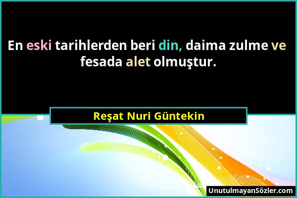 Reşat Nuri Güntekin - En eski tarihlerden beri din, daima zulme ve fesada alet olmuştur....