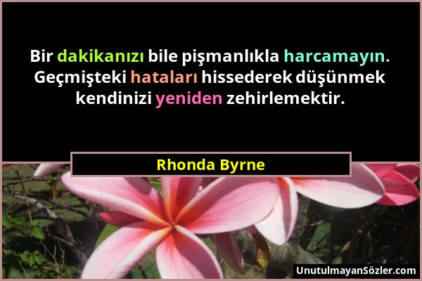 Rhonda Byrne - Bir dakikanızı bile pişmanlıkla harcamayın. Geçmişteki hataları hissederek düşünmek kendinizi yeniden zehirlemektir....