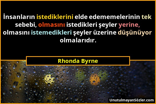 Rhonda Byrne - İnsanların istediklerini elde edememelerinin tek sebebi, olmasını istedikleri şeyler yerine, olmasını istemedikleri şeyler üzerine düşü...