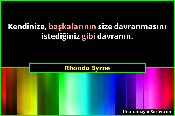 Rhonda Byrne - Kendinize, başkalarının size davranmasını istediğiniz gibi davranın....