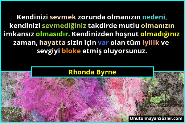 Rhonda Byrne - Kendinizi sevmek zorunda olmanızın nedeni, kendinizi sevmediğiniz takdirde mutlu olmanızın imkansız olmasıdır. Kendinizden hoşnut olmad...